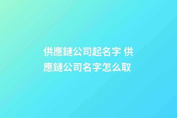供應鏈公司起名字 供應鏈公司名字怎么取-第1張-公司起名-玄機派